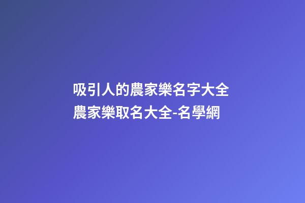吸引人的農家樂名字大全 農家樂取名大全-名學網